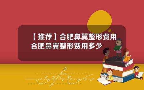 【推荐】合肥鼻翼整形费用合肥鼻翼整形费用多少