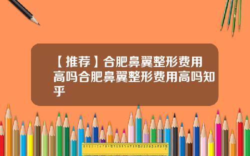 【推荐】合肥鼻翼整形费用高吗合肥鼻翼整形费用高吗知乎