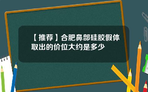 【推荐】合肥鼻部硅胶假体取出的价位大约是多少