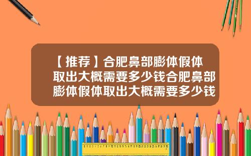 【推荐】合肥鼻部膨体假体取出大概需要多少钱合肥鼻部膨体假体取出大概需要多少钱一次