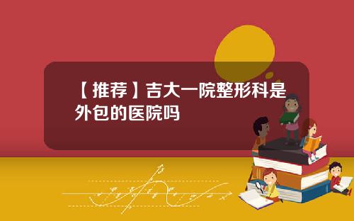 【推荐】吉大一院整形科是外包的医院吗