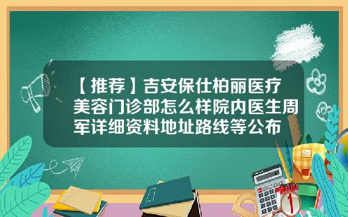 【推荐】吉安保仕柏丽医疗美容门诊部怎么样院内医生周军详细资料地址路线等公布