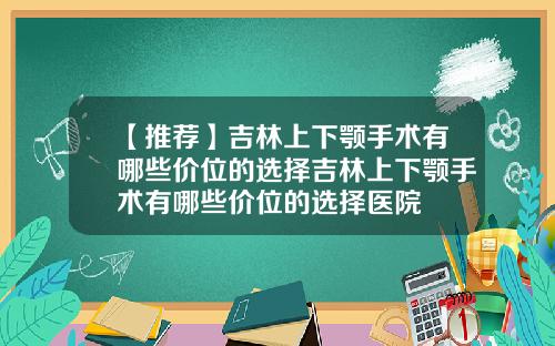 【推荐】吉林上下颚手术有哪些价位的选择吉林上下颚手术有哪些价位的选择医院