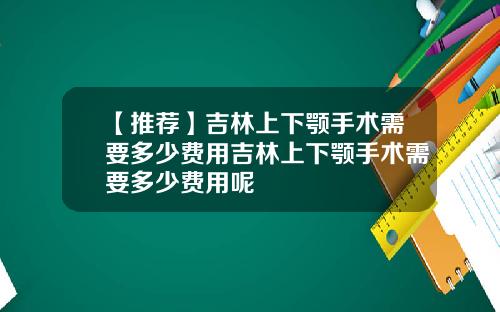 【推荐】吉林上下颚手术需要多少费用吉林上下颚手术需要多少费用呢