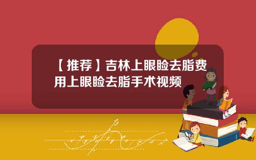 【推荐】吉林上眼睑去脂费用上眼睑去脂手术视频