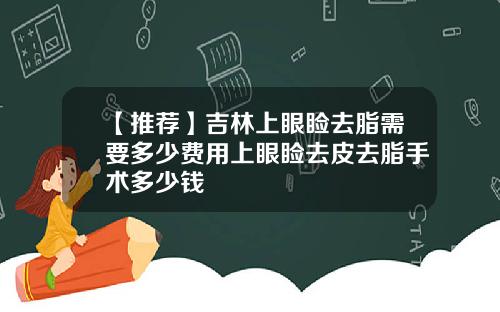 【推荐】吉林上眼睑去脂需要多少费用上眼睑去皮去脂手术多少钱