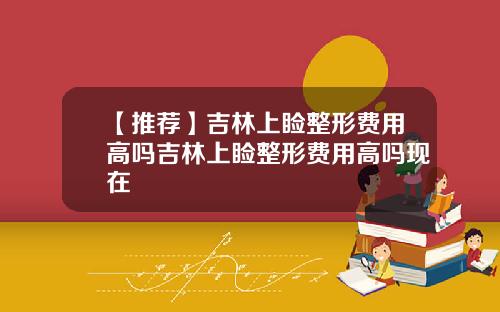【推荐】吉林上睑整形费用高吗吉林上睑整形费用高吗现在