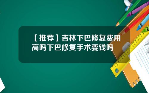 【推荐】吉林下巴修复费用高吗下巴修复手术要钱吗