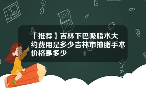 【推荐】吉林下巴吸脂术大约费用是多少吉林市抽脂手术价格是多少