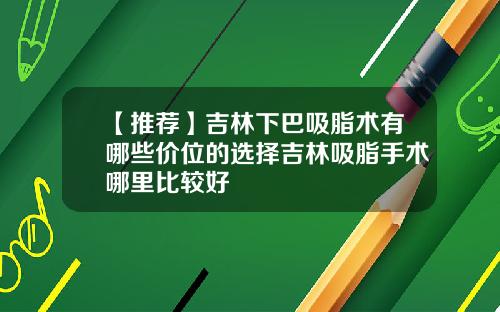 【推荐】吉林下巴吸脂术有哪些价位的选择吉林吸脂手术哪里比较好