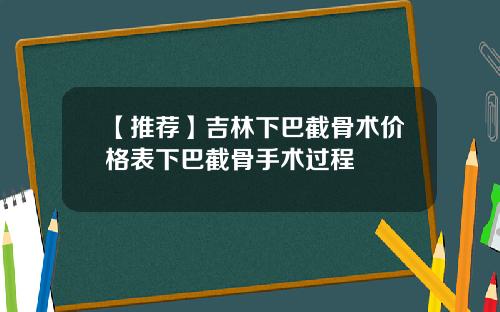 【推荐】吉林下巴截骨术价格表下巴截骨手术过程