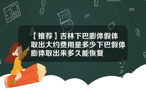 【推荐】吉林下巴膨体假体取出大约费用是多少下巴假体膨体取出来多久能恢复