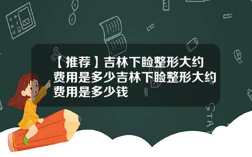 【推荐】吉林下睑整形大约费用是多少吉林下睑整形大约费用是多少钱