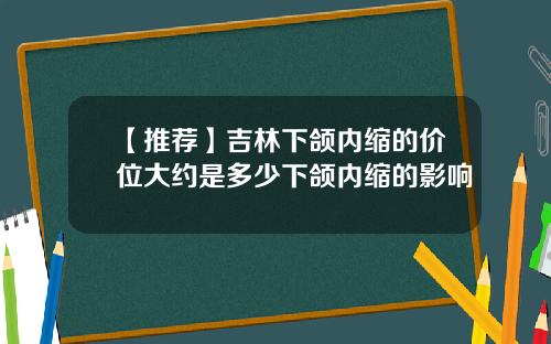 【推荐】吉林下颌内缩的价位大约是多少下颌内缩的影响