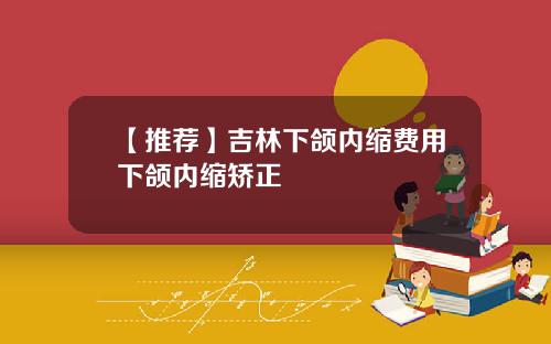 【推荐】吉林下颌内缩费用下颌内缩矫正