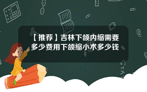 【推荐】吉林下颌内缩需要多少费用下颌缩小术多少钱