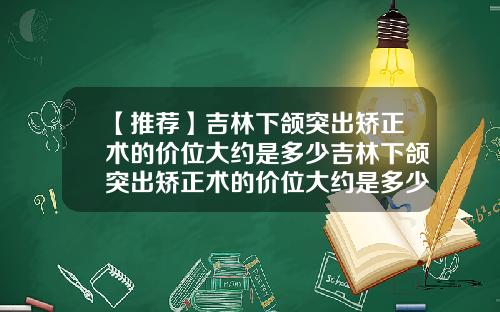【推荐】吉林下颌突出矫正术的价位大约是多少吉林下颌突出矫正术的价位大约是多少钱
