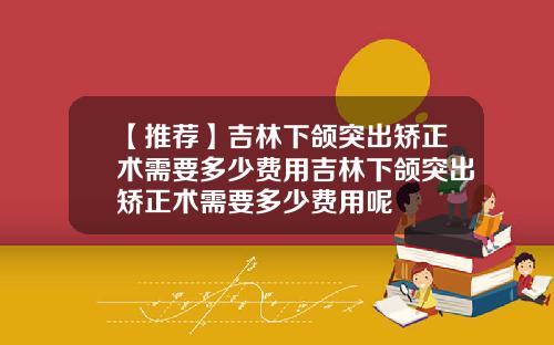 【推荐】吉林下颌突出矫正术需要多少费用吉林下颌突出矫正术需要多少费用呢