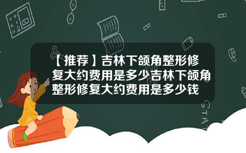 【推荐】吉林下颌角整形修复大约费用是多少吉林下颌角整形修复大约费用是多少钱