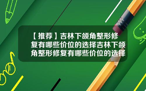 【推荐】吉林下颌角整形修复有哪些价位的选择吉林下颌角整形修复有哪些价位的选择性医生
