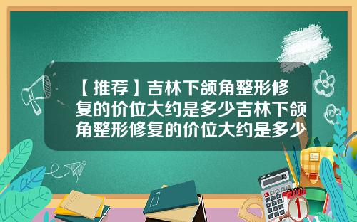 【推荐】吉林下颌角整形修复的价位大约是多少吉林下颌角整形修复的价位大约是多少钱