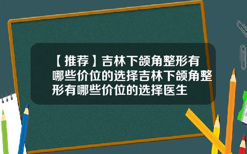 【推荐】吉林下颌角整形有哪些价位的选择吉林下颌角整形有哪些价位的选择医生