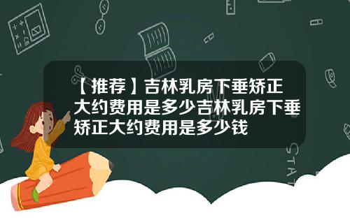 【推荐】吉林乳房下垂矫正大约费用是多少吉林乳房下垂矫正大约费用是多少钱