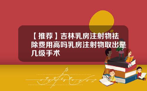 【推荐】吉林乳房注射物祛除费用高吗乳房注射物取出是几级手术