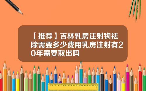 【推荐】吉林乳房注射物祛除需要多少费用乳房注射有20年需要取出吗