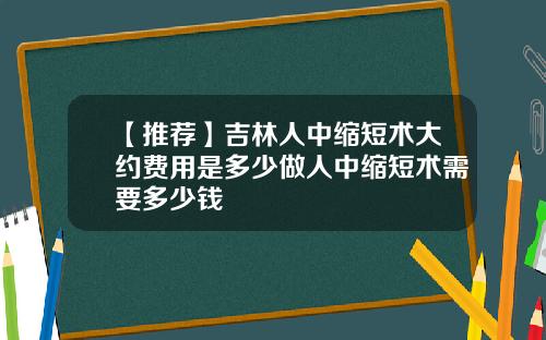 【推荐】吉林人中缩短术大约费用是多少做人中缩短术需要多少钱
