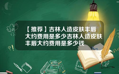 【推荐】吉林人造皮肤丰唇大约费用是多少吉林人造皮肤丰唇大约费用是多少钱