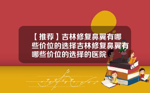 【推荐】吉林修复鼻翼有哪些价位的选择吉林修复鼻翼有哪些价位的选择的医院