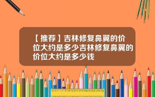 【推荐】吉林修复鼻翼的价位大约是多少吉林修复鼻翼的价位大约是多少钱