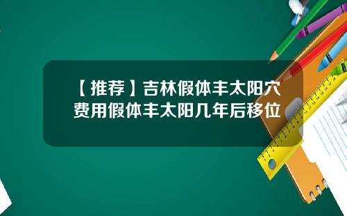 【推荐】吉林假体丰太阳穴费用假体丰太阳几年后移位