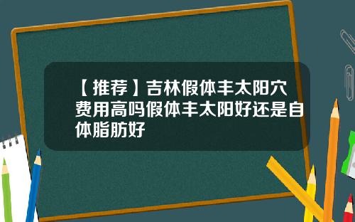 【推荐】吉林假体丰太阳穴费用高吗假体丰太阳好还是自体脂肪好