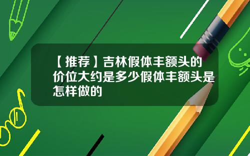 【推荐】吉林假体丰额头的价位大约是多少假体丰额头是怎样做的