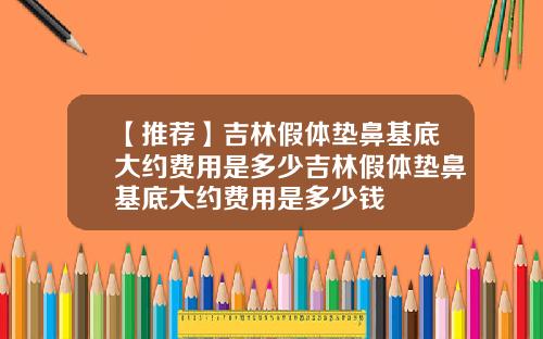 【推荐】吉林假体垫鼻基底大约费用是多少吉林假体垫鼻基底大约费用是多少钱