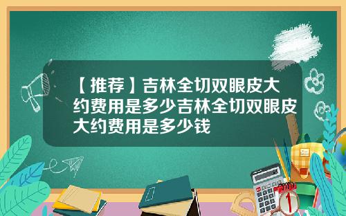 【推荐】吉林全切双眼皮大约费用是多少吉林全切双眼皮大约费用是多少钱