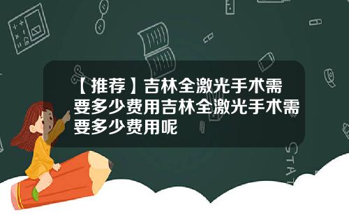【推荐】吉林全激光手术需要多少费用吉林全激光手术需要多少费用呢