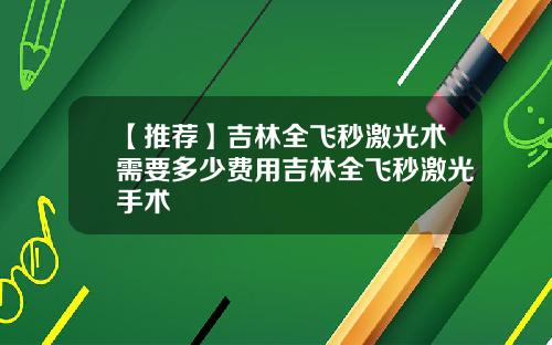 【推荐】吉林全飞秒激光术需要多少费用吉林全飞秒激光手术