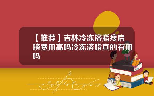 【推荐】吉林冷冻溶脂瘦肩膀费用高吗冷冻溶脂真的有用吗