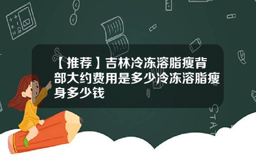 【推荐】吉林冷冻溶脂瘦背部大约费用是多少冷冻溶脂瘦身多少钱