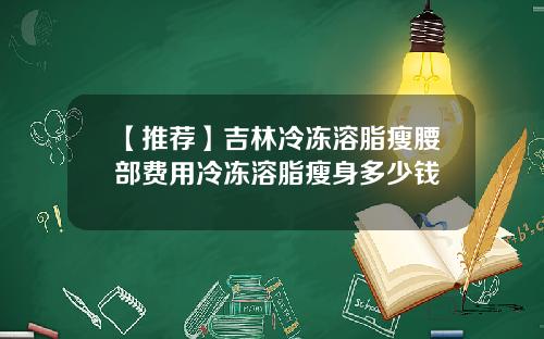 【推荐】吉林冷冻溶脂瘦腰部费用冷冻溶脂瘦身多少钱