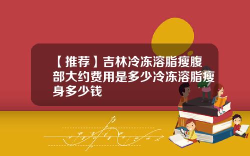 【推荐】吉林冷冻溶脂瘦腹部大约费用是多少冷冻溶脂瘦身多少钱