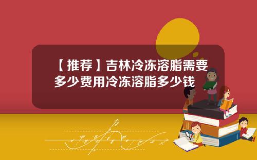 【推荐】吉林冷冻溶脂需要多少费用冷冻溶脂多少钱