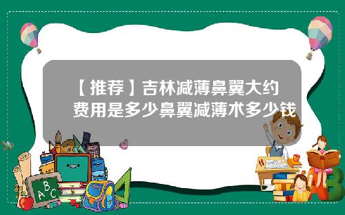 【推荐】吉林减薄鼻翼大约费用是多少鼻翼减薄术多少钱