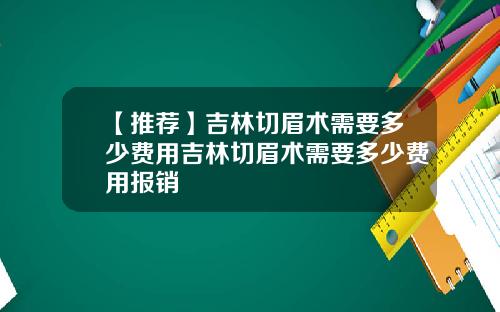 【推荐】吉林切眉术需要多少费用吉林切眉术需要多少费用报销