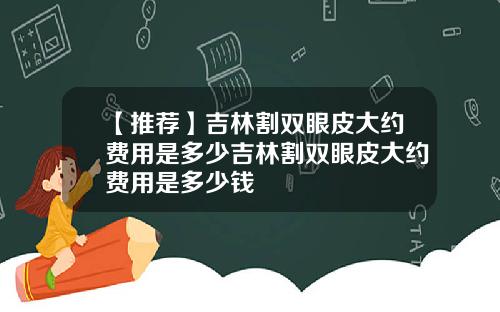 【推荐】吉林割双眼皮大约费用是多少吉林割双眼皮大约费用是多少钱