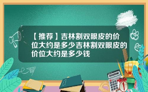【推荐】吉林割双眼皮的价位大约是多少吉林割双眼皮的价位大约是多少钱
