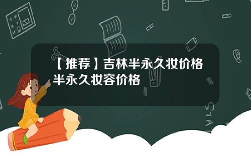 【推荐】吉林半永久妆价格半永久妆容价格